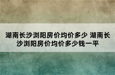 湖南长沙浏阳房价均价多少 湖南长沙浏阳房价均价多少钱一平